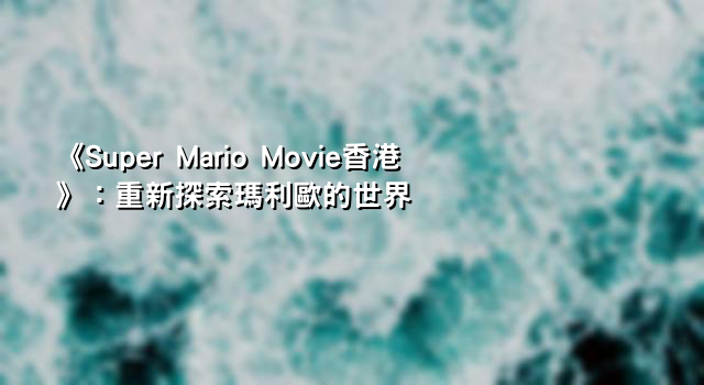 《Super Mario Movie香港》：重新探索瑪利歐的世界