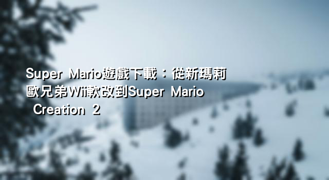 Super Mario遊戲下載：從新瑪莉歐兄弟Wii軟改到Super Mario Creation 2