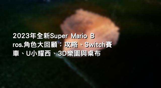 2023年全新Super Mario Bros.角色大回顧：攻略、Switch賽車、U小耀西、3D樂園與桌布
