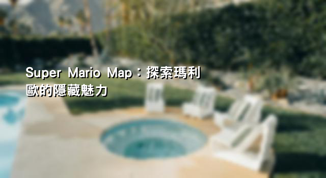 Super Mario Map：探索瑪利歐的隱藏魅力
