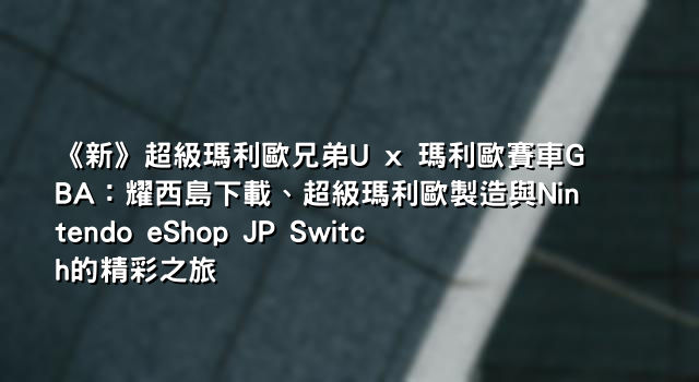 《新》超級瑪利歐兄弟U x 瑪利歐賽車GBA：耀西島下載、超級瑪利歐製造與Nintendo eShop JP Switch的精彩之旅