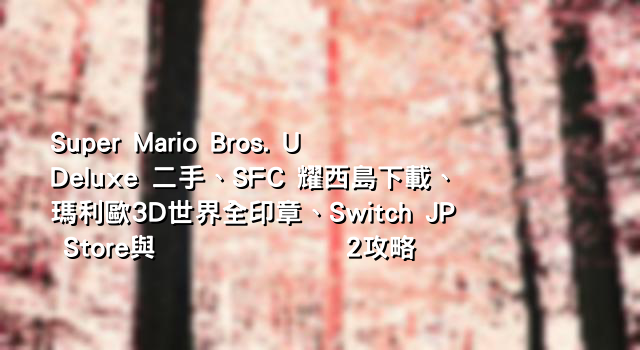 Super Mario Bros. U Deluxe 二手、SFC 耀西島下載、瑪利歐3D世界全印章、Switch JP Store與マリオメーカー2攻略