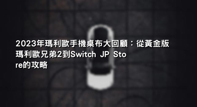 2023年瑪利歐手機桌布大回顧：從黃金版瑪利歐兄弟2到Switch JP Store的攻略