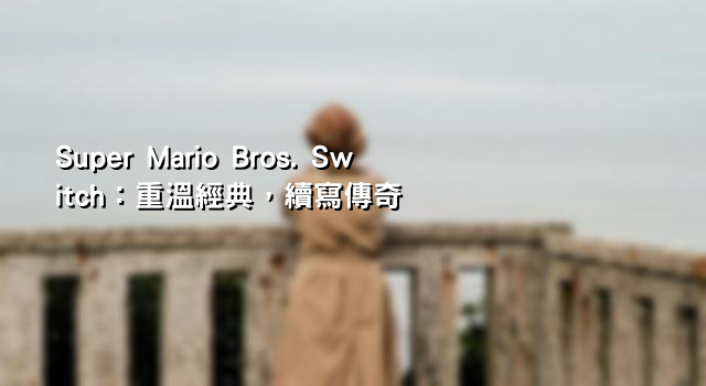 Super Mario Bros. Switch：重溫經典，續寫傳奇