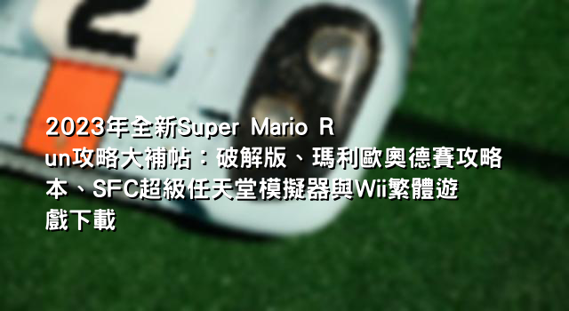 2023年全新Super Mario Run攻略大補帖：破解版、瑪利歐奧德賽攻略本、SFC超級任天堂模擬器與Wii繁體遊戲下載